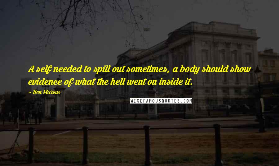 Ben Marcus Quotes: A self needed to spill out sometimes, a body should show evidence of what the hell went on inside it.