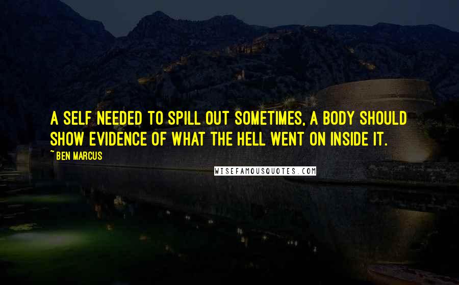 Ben Marcus Quotes: A self needed to spill out sometimes, a body should show evidence of what the hell went on inside it.