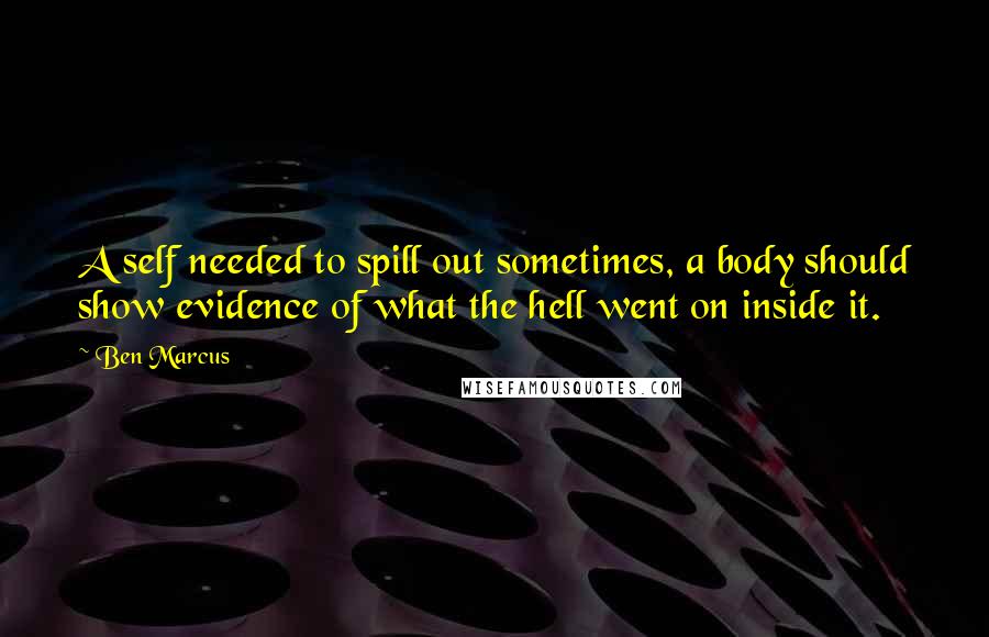 Ben Marcus Quotes: A self needed to spill out sometimes, a body should show evidence of what the hell went on inside it.