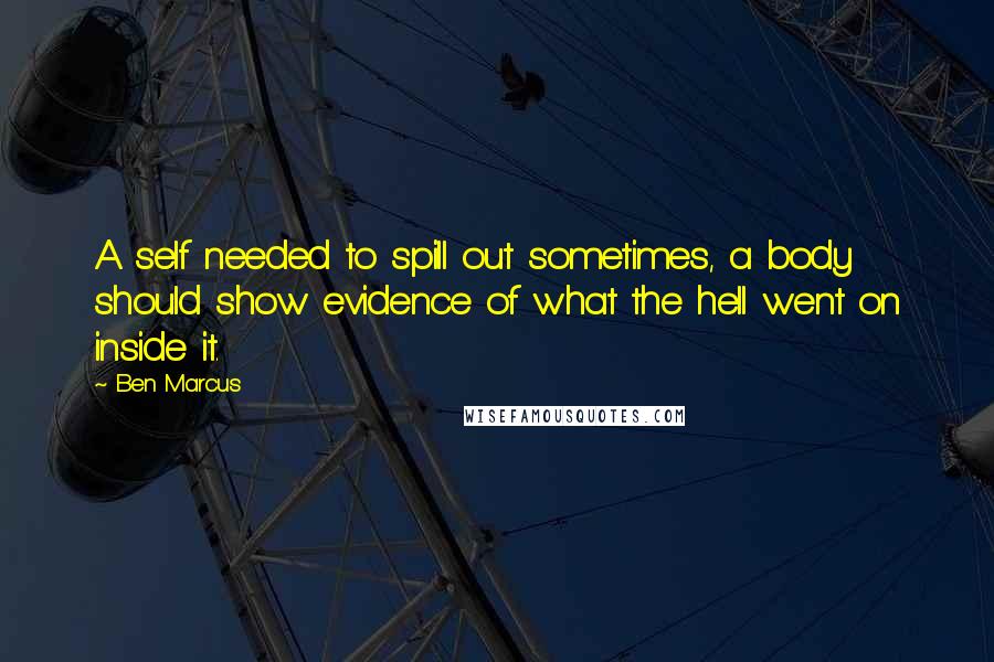 Ben Marcus Quotes: A self needed to spill out sometimes, a body should show evidence of what the hell went on inside it.