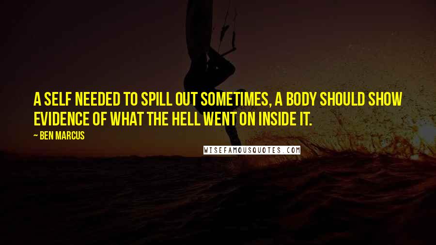 Ben Marcus Quotes: A self needed to spill out sometimes, a body should show evidence of what the hell went on inside it.