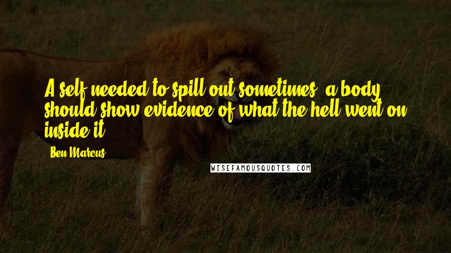 Ben Marcus Quotes: A self needed to spill out sometimes, a body should show evidence of what the hell went on inside it.