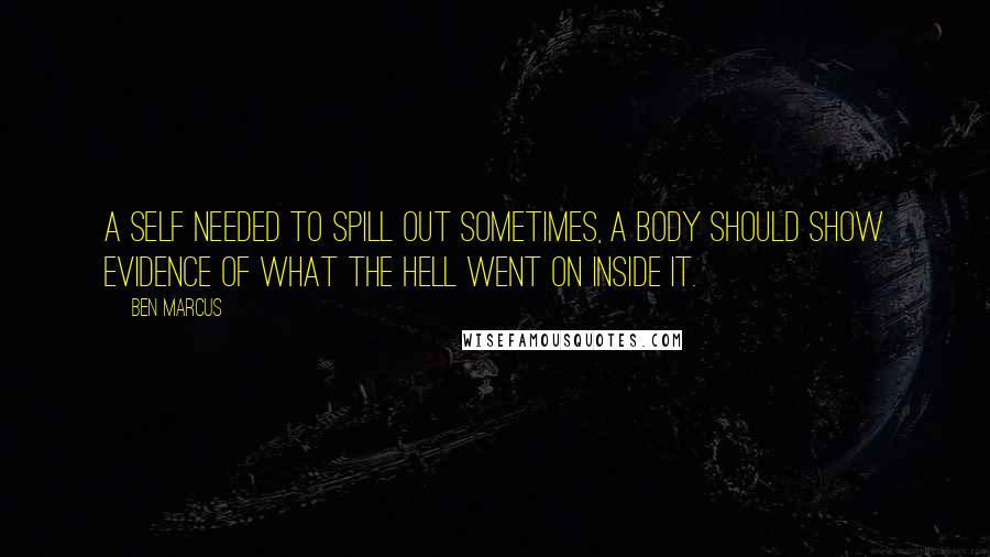 Ben Marcus Quotes: A self needed to spill out sometimes, a body should show evidence of what the hell went on inside it.