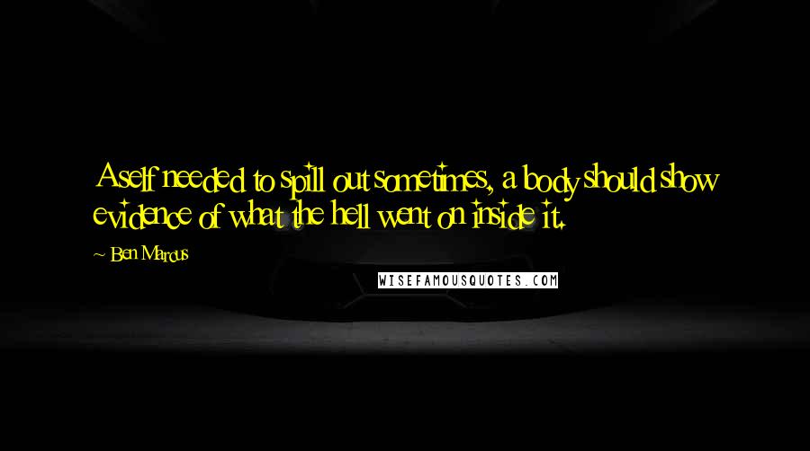 Ben Marcus Quotes: A self needed to spill out sometimes, a body should show evidence of what the hell went on inside it.