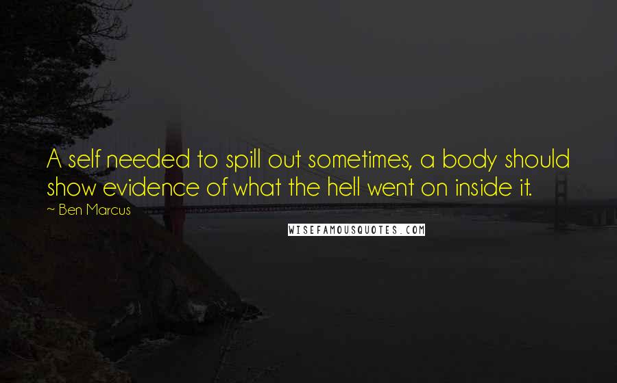 Ben Marcus Quotes: A self needed to spill out sometimes, a body should show evidence of what the hell went on inside it.