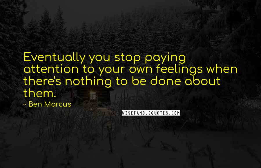 Ben Marcus Quotes: Eventually you stop paying attention to your own feelings when there's nothing to be done about them.