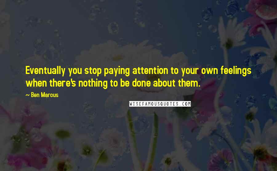 Ben Marcus Quotes: Eventually you stop paying attention to your own feelings when there's nothing to be done about them.