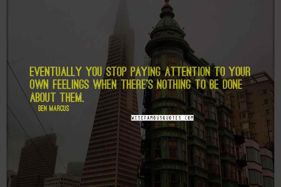 Ben Marcus Quotes: Eventually you stop paying attention to your own feelings when there's nothing to be done about them.