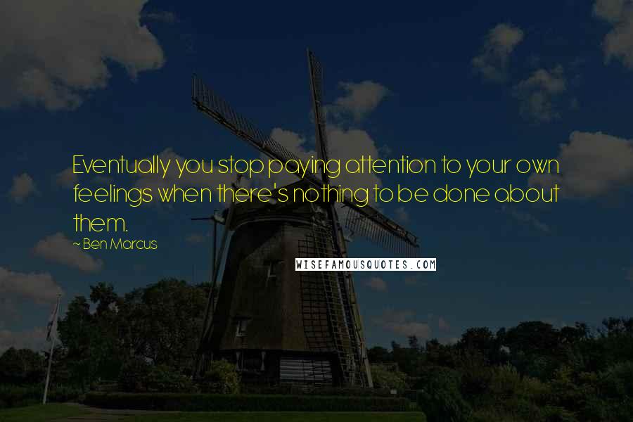 Ben Marcus Quotes: Eventually you stop paying attention to your own feelings when there's nothing to be done about them.