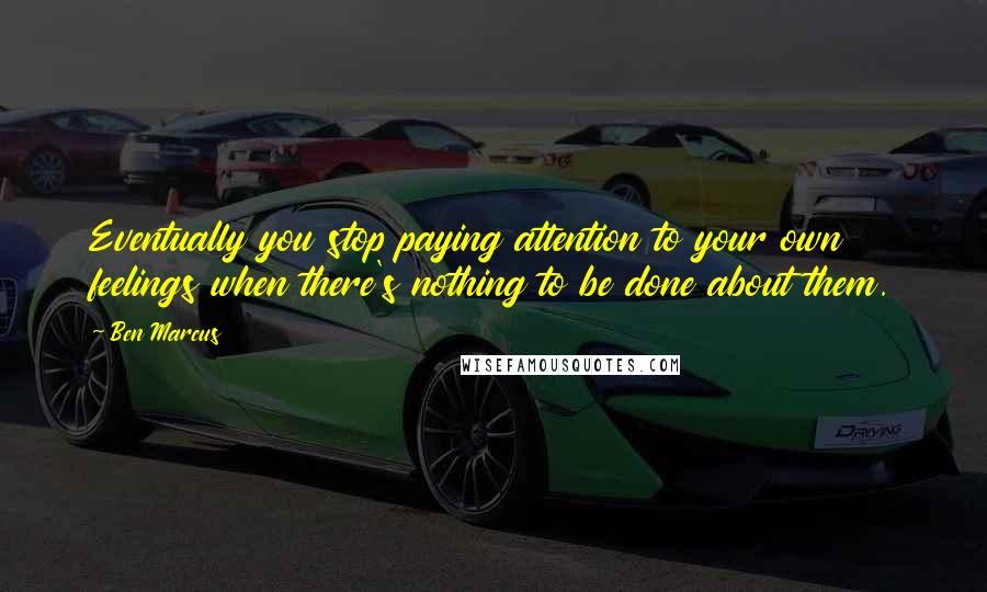 Ben Marcus Quotes: Eventually you stop paying attention to your own feelings when there's nothing to be done about them.