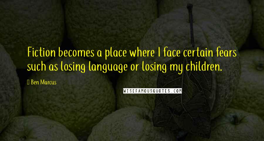 Ben Marcus Quotes: Fiction becomes a place where I face certain fears such as losing language or losing my children.