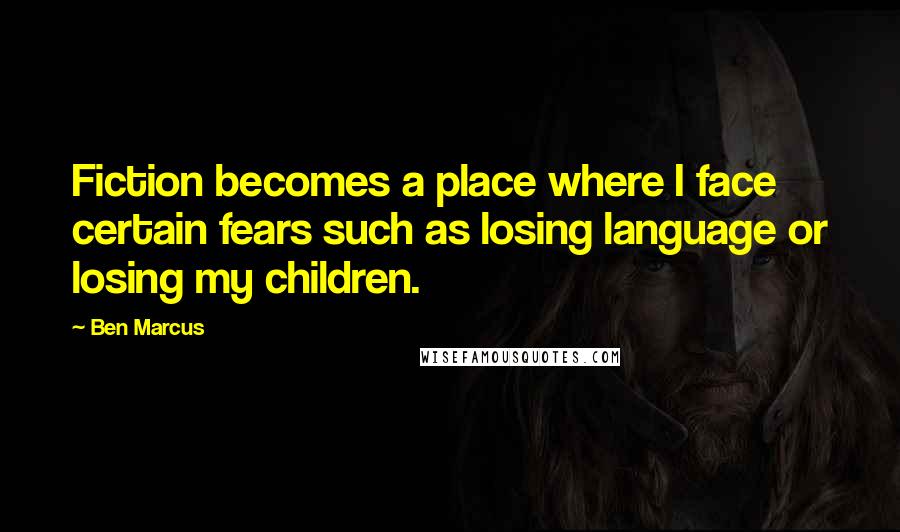 Ben Marcus Quotes: Fiction becomes a place where I face certain fears such as losing language or losing my children.