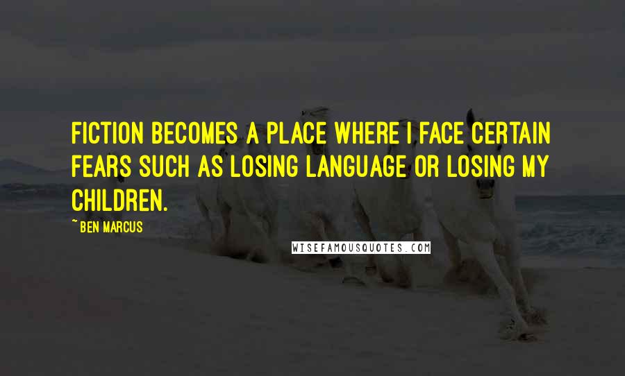 Ben Marcus Quotes: Fiction becomes a place where I face certain fears such as losing language or losing my children.