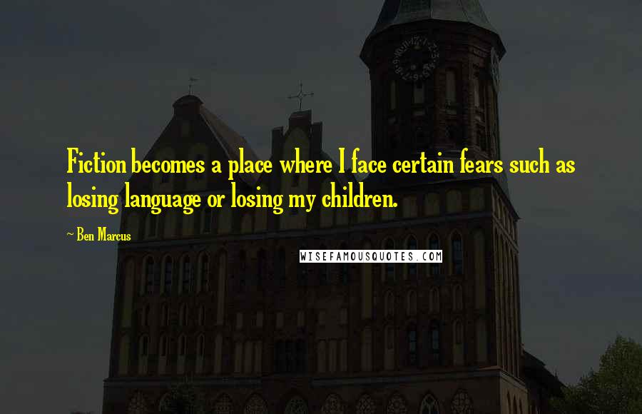 Ben Marcus Quotes: Fiction becomes a place where I face certain fears such as losing language or losing my children.