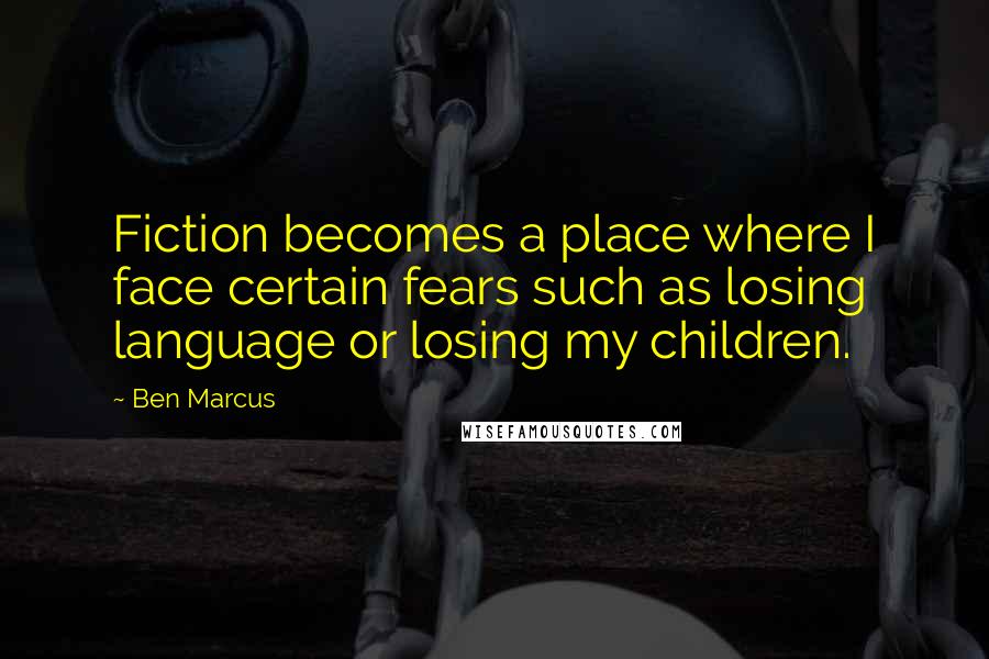 Ben Marcus Quotes: Fiction becomes a place where I face certain fears such as losing language or losing my children.