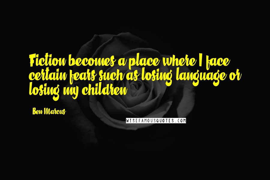Ben Marcus Quotes: Fiction becomes a place where I face certain fears such as losing language or losing my children.