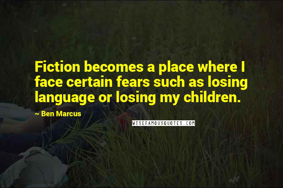 Ben Marcus Quotes: Fiction becomes a place where I face certain fears such as losing language or losing my children.