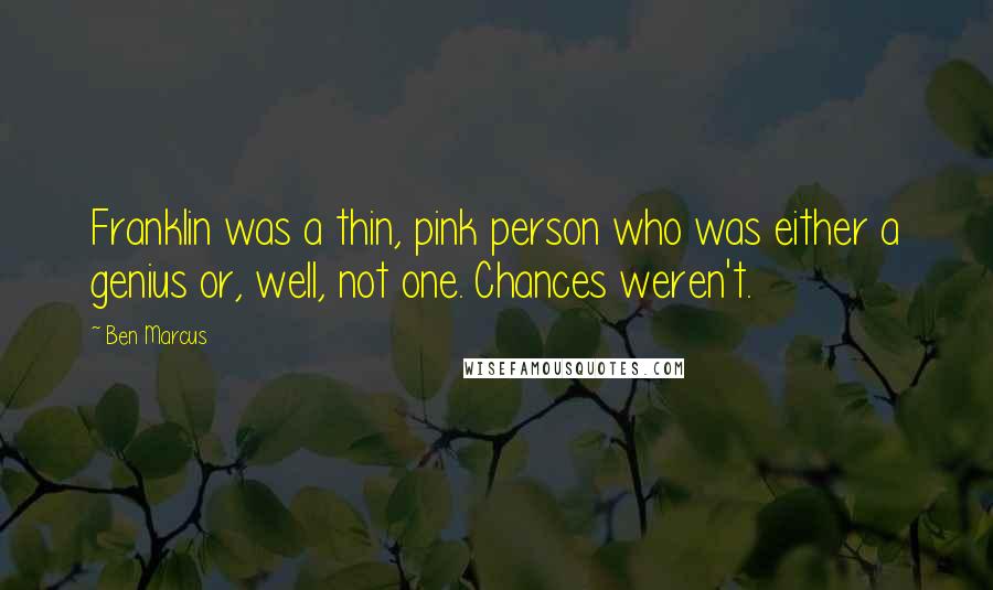 Ben Marcus Quotes: Franklin was a thin, pink person who was either a genius or, well, not one. Chances weren't.