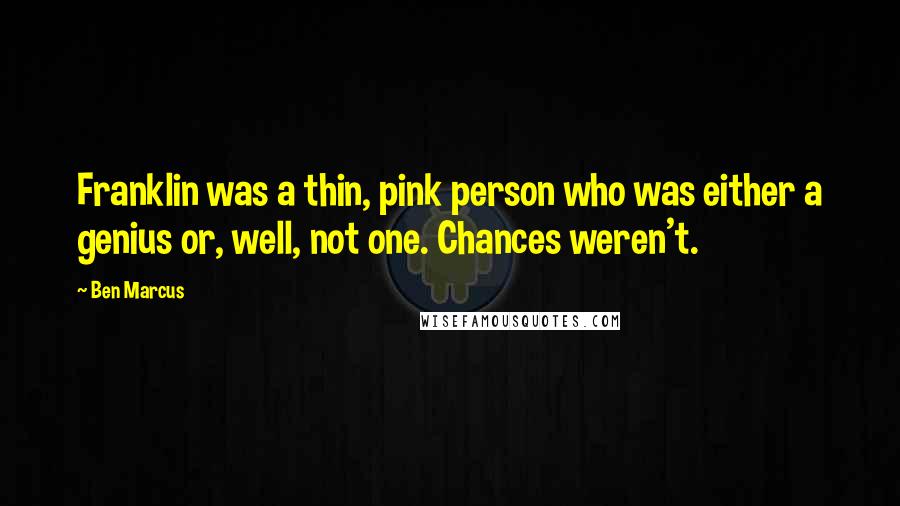 Ben Marcus Quotes: Franklin was a thin, pink person who was either a genius or, well, not one. Chances weren't.