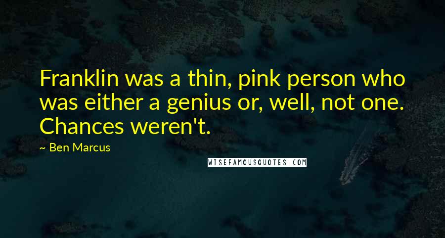 Ben Marcus Quotes: Franklin was a thin, pink person who was either a genius or, well, not one. Chances weren't.