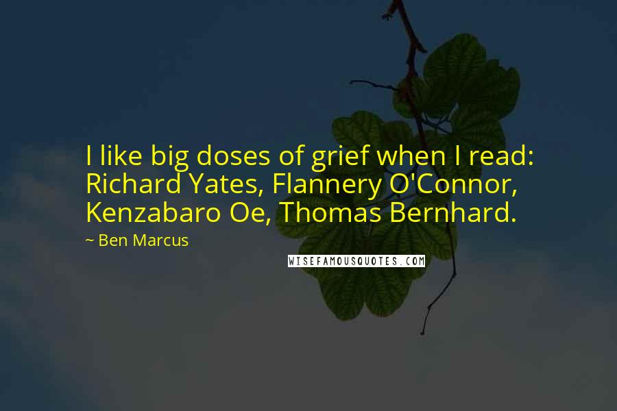 Ben Marcus Quotes: I like big doses of grief when I read: Richard Yates, Flannery O'Connor, Kenzabaro Oe, Thomas Bernhard.