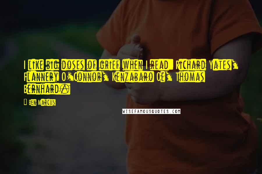Ben Marcus Quotes: I like big doses of grief when I read: Richard Yates, Flannery O'Connor, Kenzabaro Oe, Thomas Bernhard.