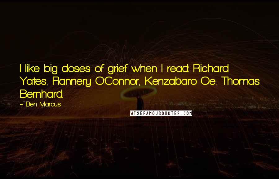 Ben Marcus Quotes: I like big doses of grief when I read: Richard Yates, Flannery O'Connor, Kenzabaro Oe, Thomas Bernhard.
