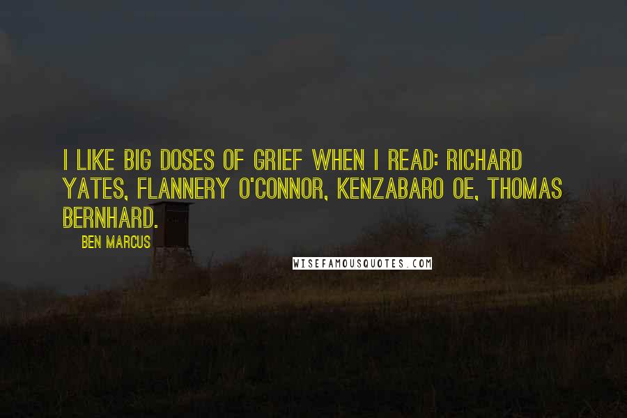 Ben Marcus Quotes: I like big doses of grief when I read: Richard Yates, Flannery O'Connor, Kenzabaro Oe, Thomas Bernhard.