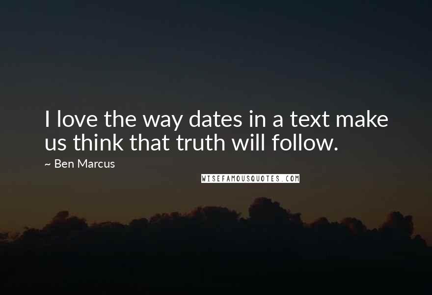 Ben Marcus Quotes: I love the way dates in a text make us think that truth will follow.