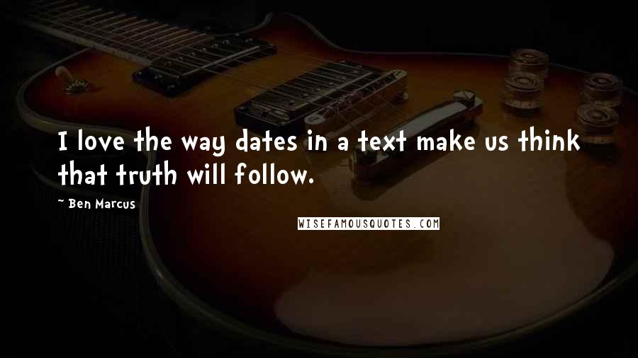 Ben Marcus Quotes: I love the way dates in a text make us think that truth will follow.