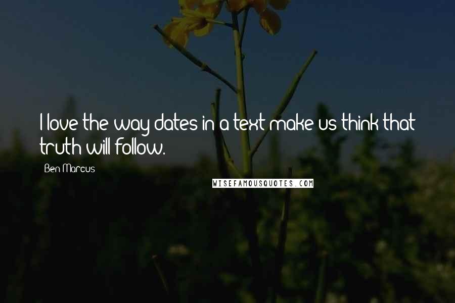 Ben Marcus Quotes: I love the way dates in a text make us think that truth will follow.