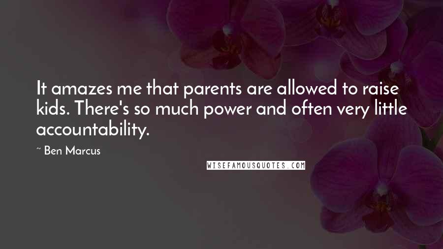 Ben Marcus Quotes: It amazes me that parents are allowed to raise kids. There's so much power and often very little accountability.