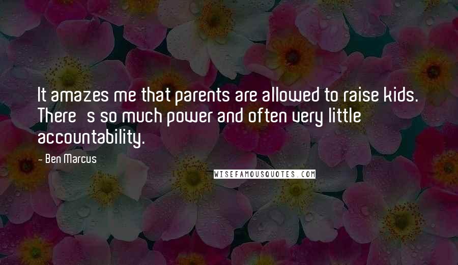 Ben Marcus Quotes: It amazes me that parents are allowed to raise kids. There's so much power and often very little accountability.