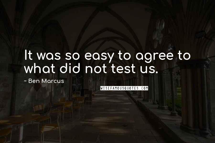 Ben Marcus Quotes: It was so easy to agree to what did not test us.