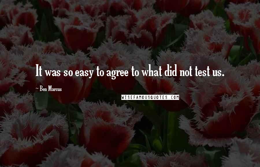 Ben Marcus Quotes: It was so easy to agree to what did not test us.