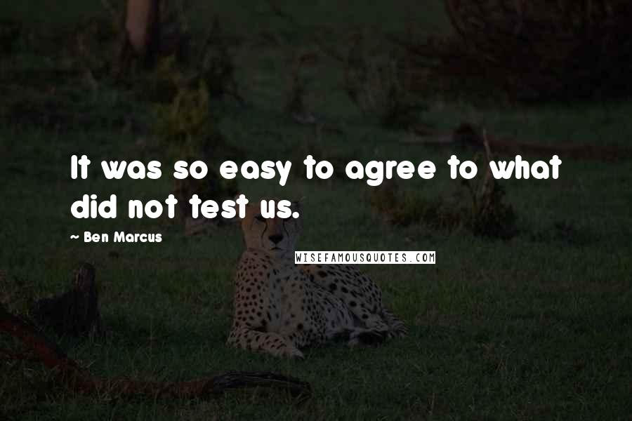 Ben Marcus Quotes: It was so easy to agree to what did not test us.