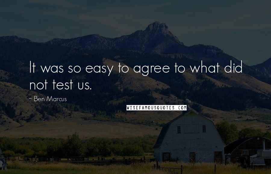 Ben Marcus Quotes: It was so easy to agree to what did not test us.