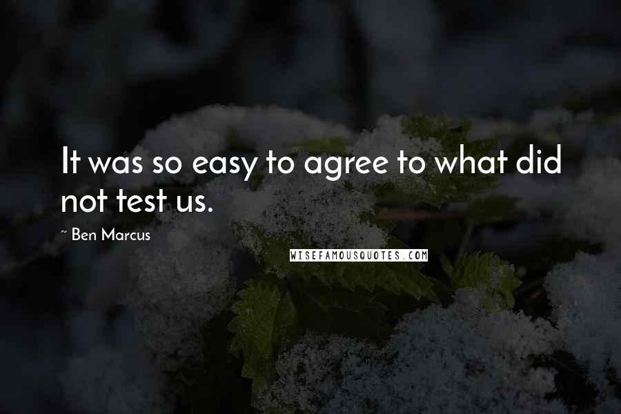 Ben Marcus Quotes: It was so easy to agree to what did not test us.