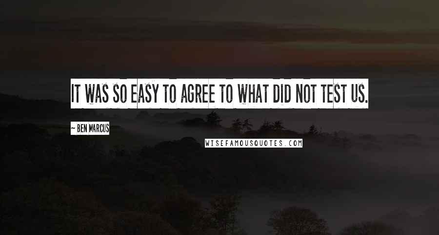 Ben Marcus Quotes: It was so easy to agree to what did not test us.