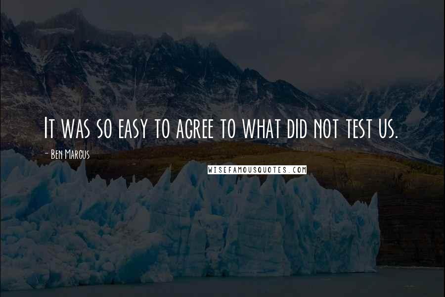 Ben Marcus Quotes: It was so easy to agree to what did not test us.