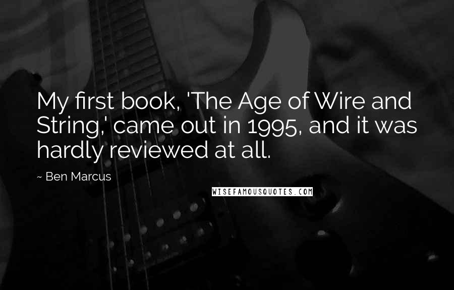 Ben Marcus Quotes: My first book, 'The Age of Wire and String,' came out in 1995, and it was hardly reviewed at all.