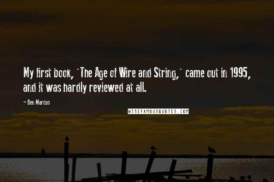 Ben Marcus Quotes: My first book, 'The Age of Wire and String,' came out in 1995, and it was hardly reviewed at all.