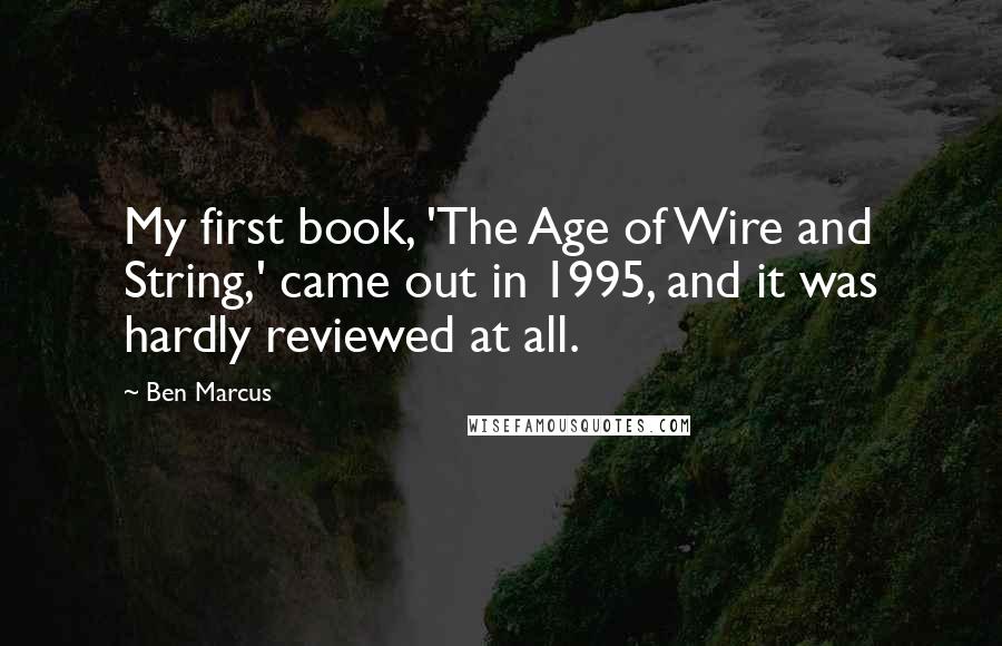 Ben Marcus Quotes: My first book, 'The Age of Wire and String,' came out in 1995, and it was hardly reviewed at all.