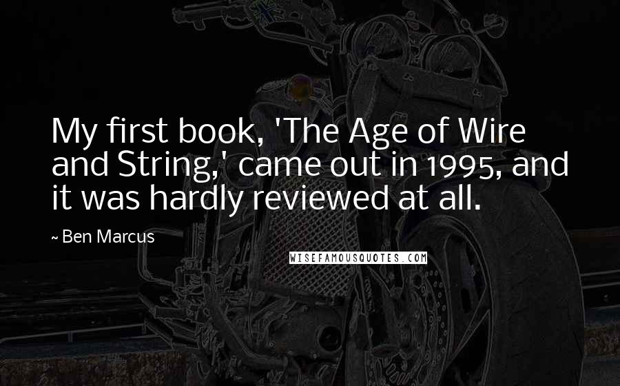 Ben Marcus Quotes: My first book, 'The Age of Wire and String,' came out in 1995, and it was hardly reviewed at all.