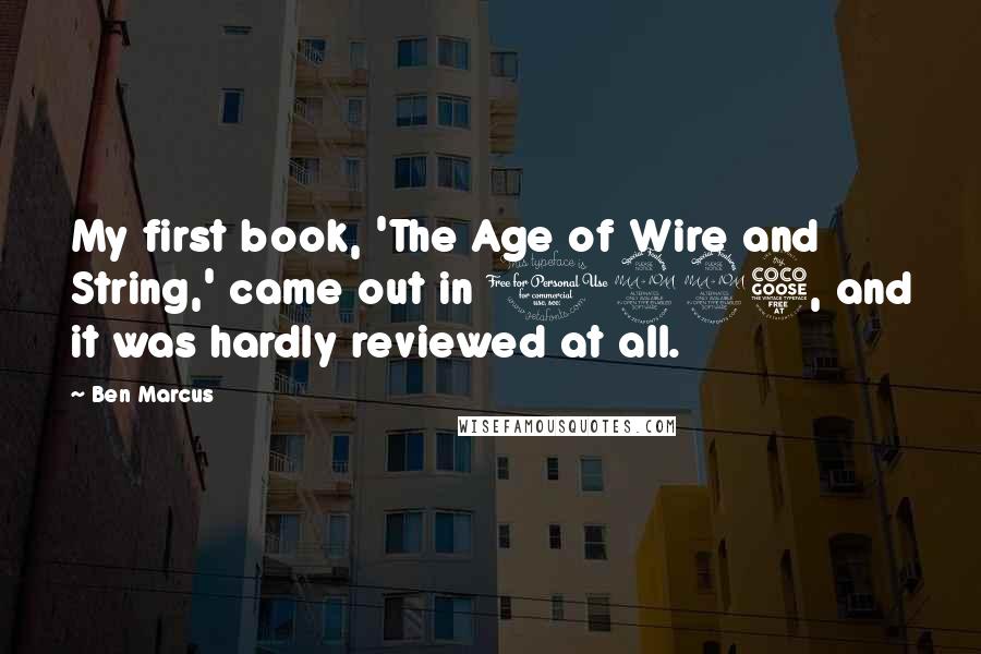 Ben Marcus Quotes: My first book, 'The Age of Wire and String,' came out in 1995, and it was hardly reviewed at all.