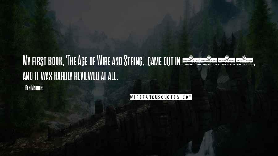 Ben Marcus Quotes: My first book, 'The Age of Wire and String,' came out in 1995, and it was hardly reviewed at all.