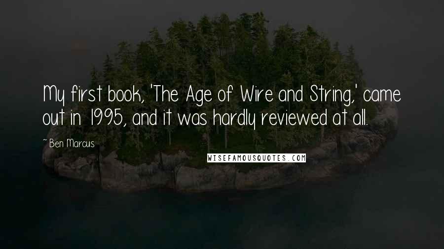 Ben Marcus Quotes: My first book, 'The Age of Wire and String,' came out in 1995, and it was hardly reviewed at all.