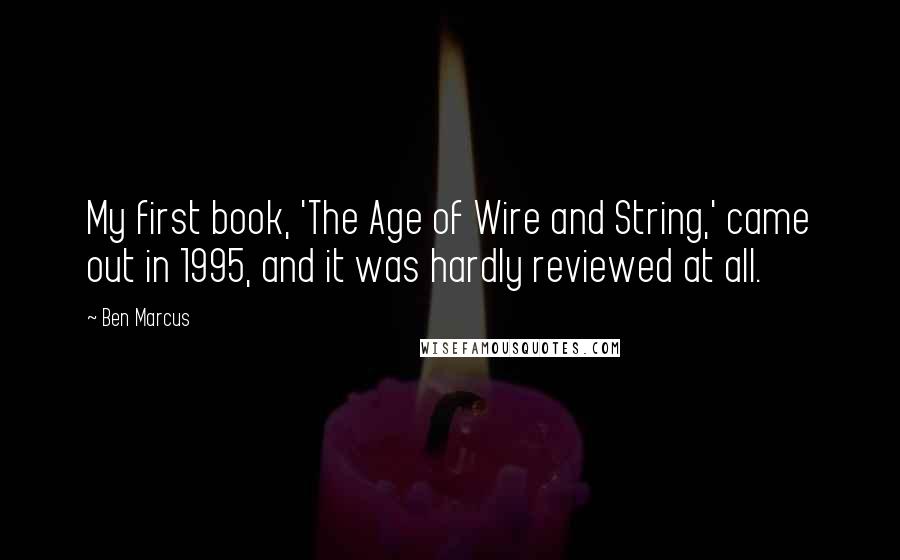 Ben Marcus Quotes: My first book, 'The Age of Wire and String,' came out in 1995, and it was hardly reviewed at all.