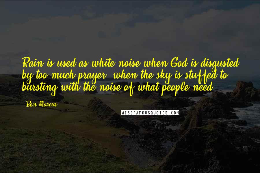 Ben Marcus Quotes: Rain is used as white noise when God is disgusted by too much prayer, when the sky is stuffed to bursting with the noise of what people need.