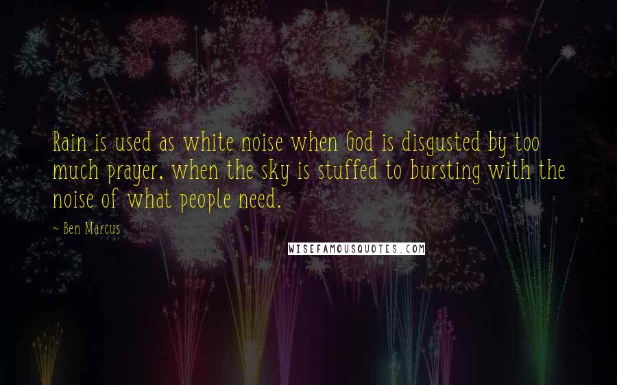 Ben Marcus Quotes: Rain is used as white noise when God is disgusted by too much prayer, when the sky is stuffed to bursting with the noise of what people need.